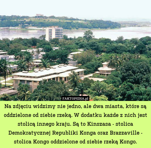 Na zdjęciu widzimy nie jedno, ale dwa miasta, które są oddzielone od siebie rzeką. W dodatku każde z nich jest stolicą innego kraju. Są to Kinszasa - stolica Demokratycznej Republiki Konga oraz Brazzaville - stolica Kongo oddzielone od siebie rzeką Kongo. 