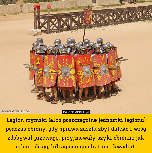 Legion rzymski (albo poszczególne jednostki legionu) podczas obrony, gdy sprawa zaszła zbyt daleko i wróg zdobywał przewagę, przyjmowały szyki obronne jak orbis - okrąg, lub agmen quadratum - kwadrat. 