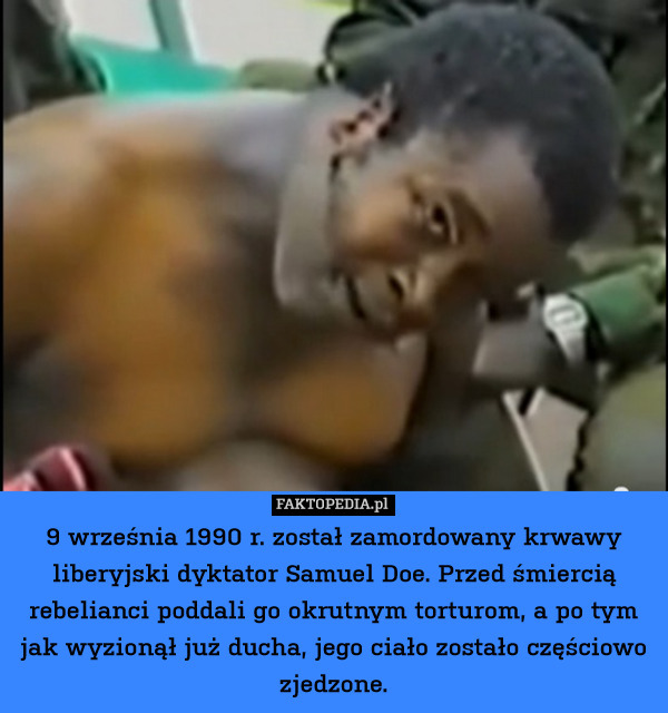 9 września 1990 r. został zamordowany krwawy liberyjski dyktator Samuel Doe. Przed śmiercią rebelianci poddali go okrutnym torturom, a po tym jak wyzionął już ducha, jego ciało zostało częściowo zjedzone. 