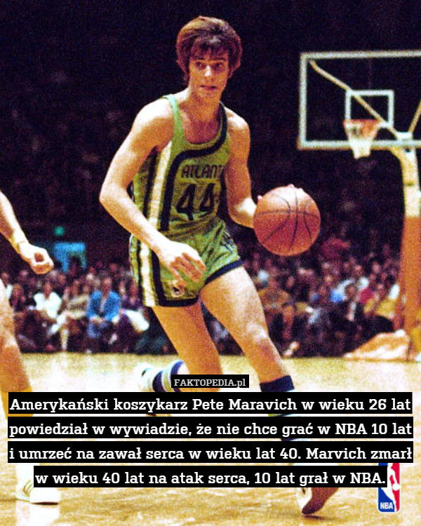 Amerykański koszykarz Pete Maravich w wieku 26 lat powiedział w wywiadzie, że nie chce grać w NBA 10 lat i umrzeć na zawał serca w wieku lat 40. Marvich zmarł w wieku 40 lat na atak serca, 10 lat grał w NBA. 