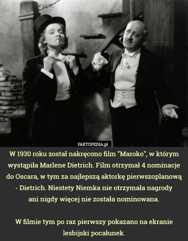 W 1930 roku został nakręcono film "Maroko", w którym wystąpiła Marlene Dietrich. Film otrzymał 4 nominacje do Oscara, w tym za najlepszą aktorkę pierwszoplanową
 - Dietrich. Niestety Niemka nie otrzymała nagrody
 ani nigdy więcej nie została nominowana.

W filmie tym po raz pierwszy pokazano na ekranie lesbijski pocałunek. 
