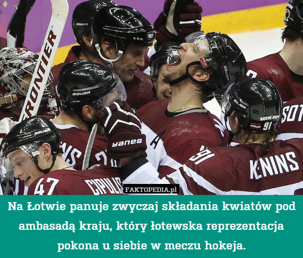Na Łotwie panuje zwyczaj składania kwiatów pod ambasadą kraju, który łotewska reprezentacja pokona u siebie w meczu hokeja. 