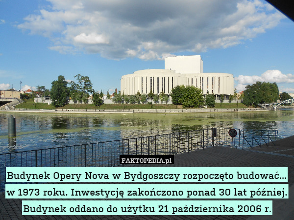 Budynek Opery Nova w Bydgoszczy rozpoczęto budować... w 1973 roku. Inwestycję zakończono ponad 30 lat później. Budynek oddano do użytku 21 października 2006 r. 