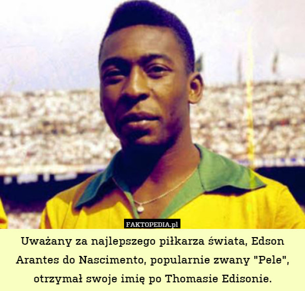Uważany za najlepszego piłkarza świata, Edson Arantes do Nascimento, popularnie zwany "Pele", otrzymał swoje imię po Thomasie Edisonie. 