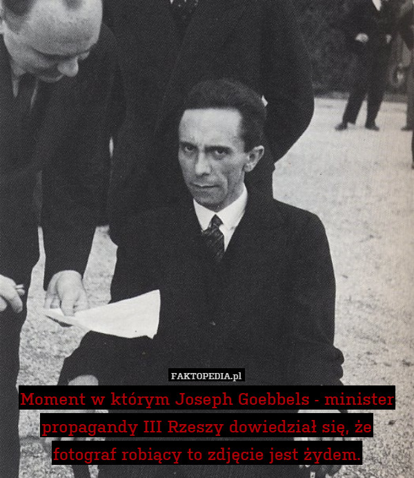Moment w którym Joseph Goebbels - minister propagandy III Rzeszy dowiedział się, że fotograf robiący to zdjęcie jest żydem. 