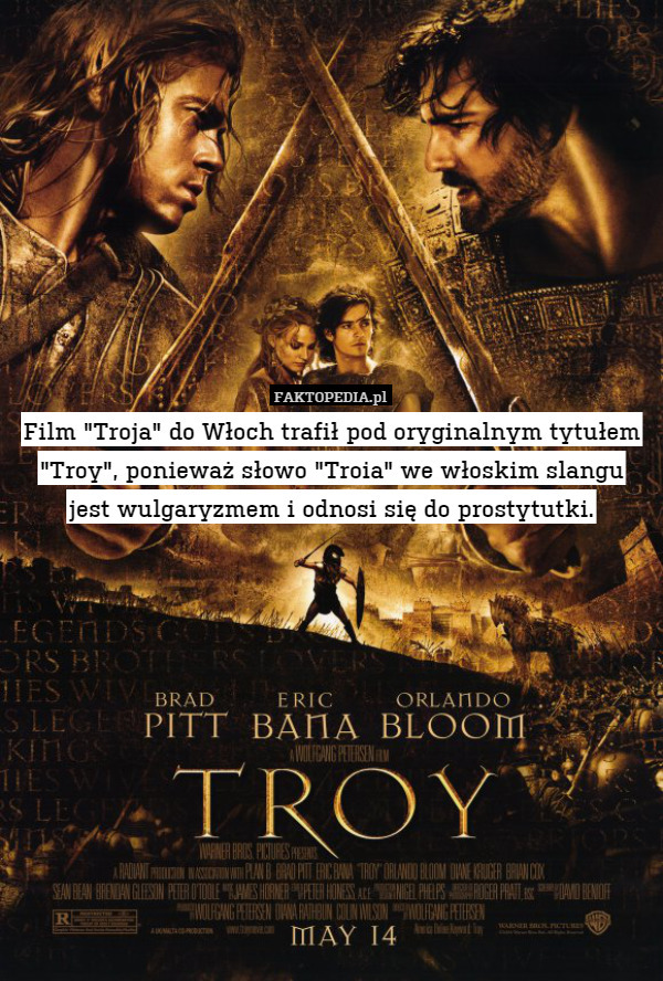 Film "Troja" do Włoch trafił pod oryginalnym tytułem "Troy", ponieważ słowo "Troia" we włoskim slangu
jest wulgaryzmem i odnosi się do prostytutki. 