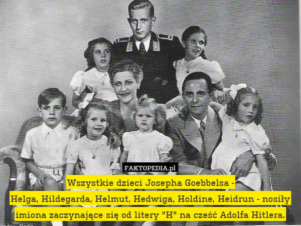 Wszystkie dzieci Josepha Goebbelsa -
Helga, Hildegarda, Helmut, Hedwiga, Holdine, Heidrun - nosiły imiona zaczynające się od litery "H" na cześć Adolfa Hitlera. 