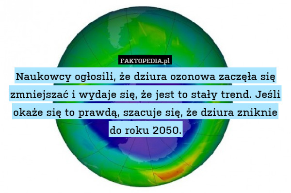 Naukowcy ogłosili, że dziura ozonowa zaczęła się zmniejszać i wydaje się, że jest to stały trend. Jeśli okaże się to prawdą, szacuje się, że dziura zniknie do roku 2050. 