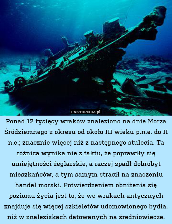 Ponad 12 tysięcy wraków znaleziono na dnie Morza Śródziemnego z okresu od około III wieku p.n.e. do II n.e.; znacznie więcej niż z następnego stulecia. Ta różnica wynika nie z faktu, że poprawiły się umiejętności żeglarskie, a raczej spadł dobrobyt mieszkańców, a tym samym stracił na znaczeniu handel morski. Potwierdzeniem obniżenia się poziomu życia jest to, że we wrakach antycznych znajduje się więcej szkieletów udomowionego bydła, niż w znaleziskach datowanych na średniowiecze. 