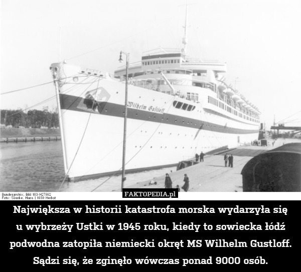 Największa w historii katastrofa morska wydarzyła się
u wybrzeży Ustki w 1945 roku, kiedy to sowiecka łódź podwodna zatopiła niemiecki okręt MS Wilhelm Gustloff. Sądzi się, że zginęło wówczas ponad 9000 osób. 