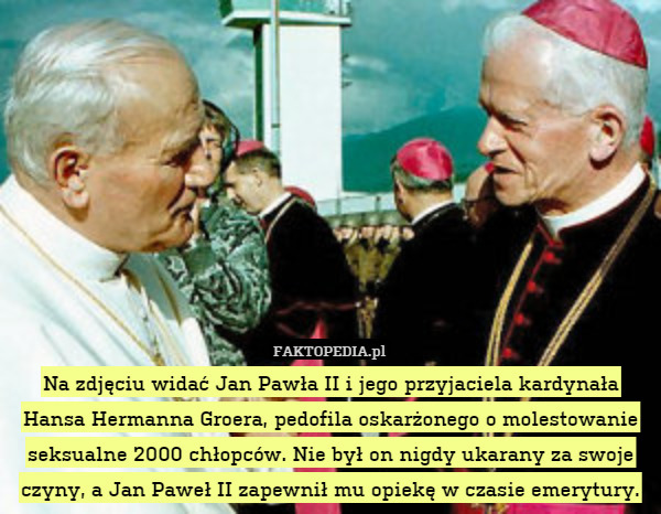 Na zdjęciu widać Jan Pawła II i jego przyjaciela kardynała Hansa Hermanna Groera, pedofila oskarżonego o molestowanie seksualne 2000 chłopców. Nie był on nigdy ukarany za swoje czyny, a Jan Paweł II zapewnił mu opiekę w czasie emerytury. 