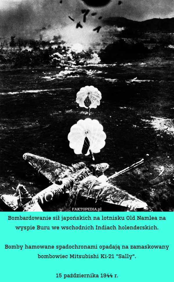 Bombardowanie sił japońskich na lotnisku Old Namlea na wyspie Buru we wschodnich Indiach holenderskich.

Bomby hamowane spadochronami opadają na zamaskowany bombowiec Mitsubishi Ki-21 "Sally".

15 października 1944 r. 