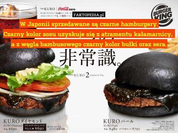 W Japonii sprzedawane są czarne hamburgery.
Czarny kolor sosu uzyskuje się z atramentu kałamarnicy, 
a z węgla bambusowego czarny kolor bułki oraz sera. 