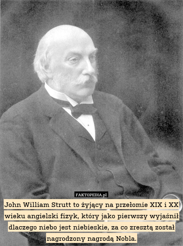 John William Strutt to żyjący na przełomie XIX i XX wieku angielski fizyk, który jako pierwszy wyjaśnił dlaczego niebo jest niebieskie, za co zresztą został nagrodzony nagrodą Nobla. 