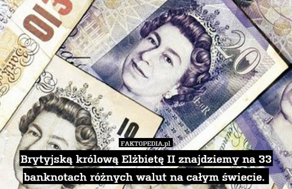 Brytyjską królową Elżbietę II znajdziemy na 33 banknotach różnych walut na całym świecie. 