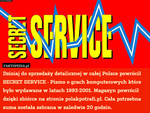 Dzisiaj do sprzedaży detalicznej w całej Polsce powrócił SECRET SERVICE - Pismo o grach komputerowych które było wydawane w latach 1993-2001. Magazyn powrócił dzięki zbiórce na stronie polakpotrafi.pl. Cała potrzebna suma została zebrana w zaledwie 20 godzin. 