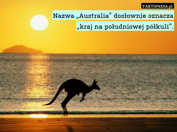 Nazwa „Australia” dosłownie oznacza
„kraj na południowej półkuli”. 