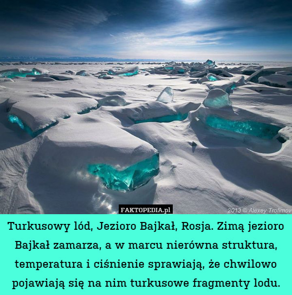 Turkusowy lód, Jezioro Bajkał, Rosja. Zimą jezioro Bajkał zamarza, a w marcu nierówna struktura, temperatura i ciśnienie sprawiają, że chwilowo pojawiają się na nim turkusowe fragmenty lodu. 