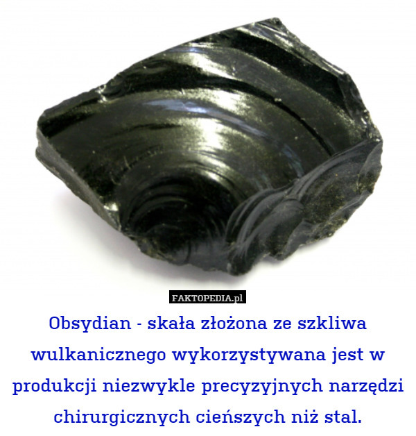 Obsydian - skała złożona ze szkliwa wulkanicznego wykorzystywana jest w produkcji niezwykle precyzyjnych narzędzi chirurgicznych cieńszych niż stal. 
