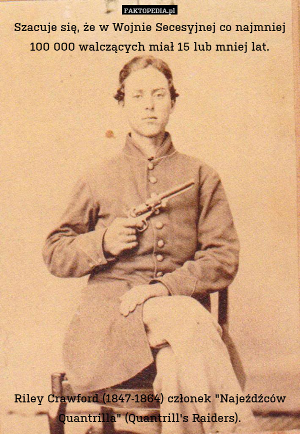 Szacuje się, że w Wojnie Secesyjnej co najmniej 100 000 walczących miał 15 lub mniej lat.

















Riley Crawford (1847-1864) członek "Najeźdźców Quantrilla" (Quantrill&apos;s Raiders). 