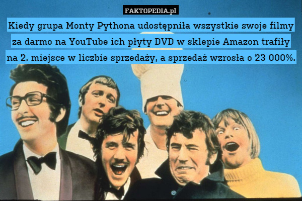 Kiedy grupa Monty Pythona udostępniła wszystkie swoje filmy za darmo na YouTube ich płyty DVD w sklepie Amazon trafiły na 2. miejsce w liczbie sprzedaży, a sprzedaż wzrosła o 23 000%. 