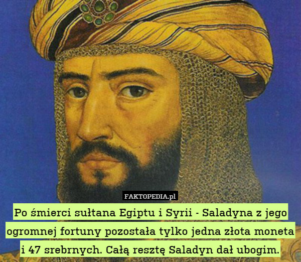 Po śmierci sułtana Egiptu i Syrii - Saladyna z jego ogromnej fortuny pozostała tylko jedna złota moneta i 47 srebrnych. Całą resztę Saladyn dał ubogim. 