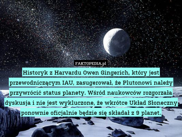 Historyk z Harvardu Owen Gingerich, który jest przewodniczącym IAU, zasugerował, że Plutonowi należy przywrócić status planety. Wśród naukowców rozgorzała dyskusja i nie jest wykluczone, że wkrótce Układ Słoneczny ponownie oficjalnie będzie się składał z 9 planet. 
