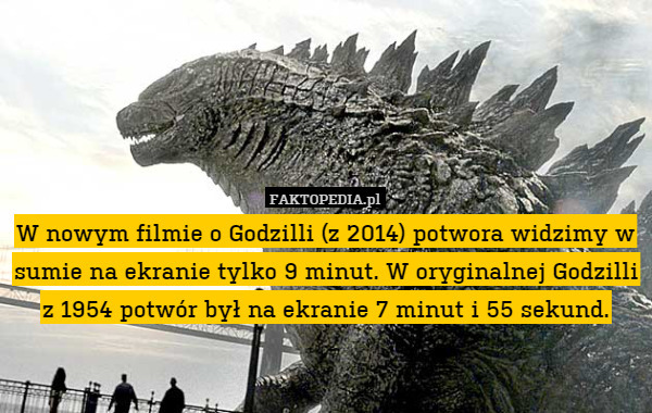 W nowym filmie o Godzilli (z 2014) potwora widzimy w sumie na ekranie tylko 9 minut. W oryginalnej Godzilli z 1954 potwór był na ekranie 7 minut i 55 sekund. 