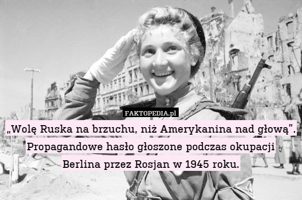 „Wolę Ruska na brzuchu, niż Amerykanina nad głową”.
Propagandowe hasło głoszone podczas okupacji
Berlina przez Rosjan w 1945 roku. 