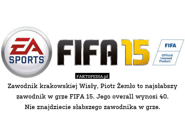 Zawodnik krakowskiej Wisły, Piotr Żemło to najsłabszy zawodnik w grze FIFA 15. Jego overall wynosi 40.
Nie znajdziecie słabszego zawodnika w grze. 