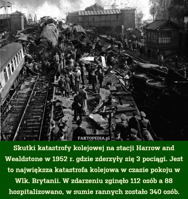 Skutki katastrofy kolejowej na stacji Harrow and Wealdstone w 1952 r. gdzie zderzyły się 3 pociągi. Jest to największa katastrofa kolejowa w czasie pokoju w Wlk. Brytanii. W zdarzeniu zginęło 112 osób a 88 hospitalizowano, w sumie rannych zostało 340 osób. 