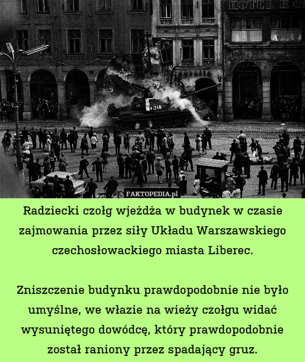 Radziecki czołg wjeżdża w budynek w czasie zajmowania przez siły Układu Warszawskiego czechosłowackiego miasta Liberec.

Zniszczenie budynku prawdopodobnie nie było umyślne, we włazie na wieży czołgu widać wysuniętego dowódcę, który prawdopodobnie został raniony przez spadający gruz. 