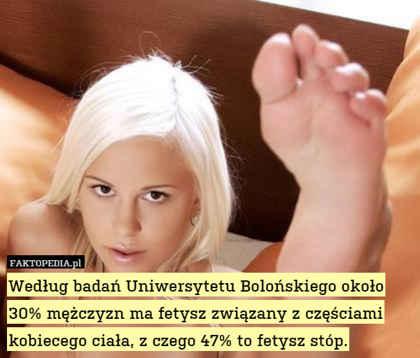 Według badań Uniwersytetu Bolońskiego około 30% mężczyzn ma fetysz związany z częściami kobiecego ciała, z czego 47% to fetysz stóp. 