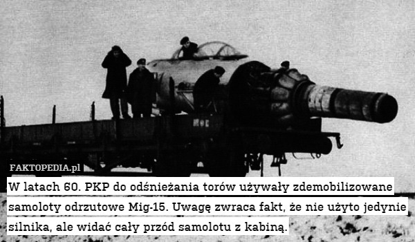W latach 60. PKP do odśnieżania torów używały zdemobilizowane samoloty odrzutowe Mig-15. Uwagę zwraca fakt, że nie użyto jedynie silnika, ale widać cały przód samolotu z kabiną. 