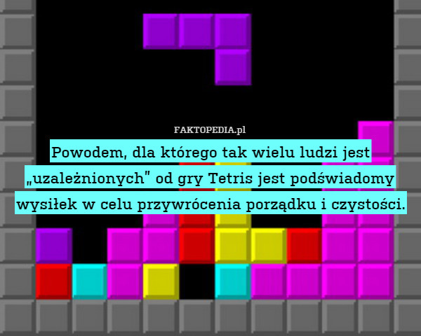 Powodem, dla którego tak wielu ludzi jest „uzależnionych” od gry Tetris jest podświadomy wysiłek w celu przywrócenia porządku i czystości. 