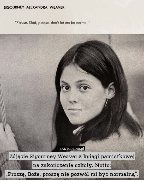 Zdjęcie Sigourney Weaver z księgi pamiątkowej
na zakończenie szkoły. Motto:
„Proszę, Boże, proszę nie pozwól mi być normalną”. 