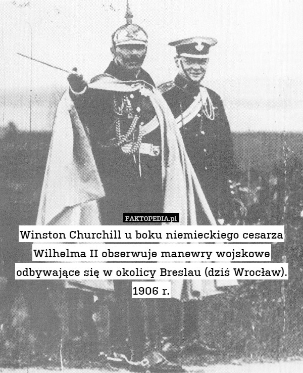Winston Churchill u boku niemieckiego cesarza Wilhelma II obserwuje manewry wojskowe odbywające się w okolicy Breslau (dziś Wrocław).
1906 r. 