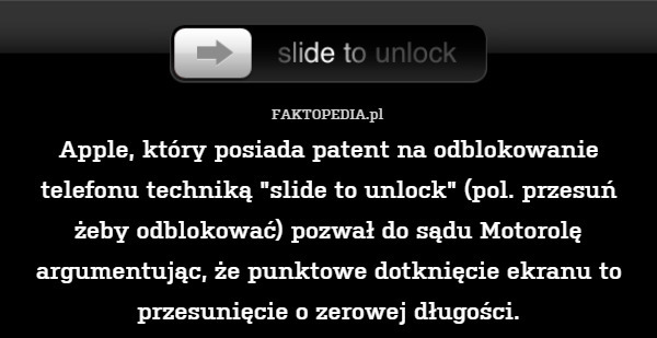 Apple, który posiada patent na odblokowanie telefonu techniką "slide to unlock" (pol. przesuń żeby odblokować) pozwał do sądu Motorolę argumentując, że punktowe dotknięcie ekranu to przesunięcie o zerowej długości. 