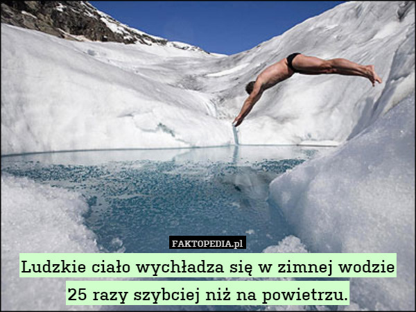 Ludzkie ciało wychładza się w zimnej wodzie
25 razy szybciej niż na powietrzu. 