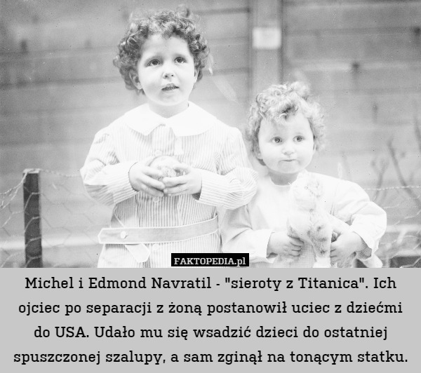 Michel i Edmond Navratil - "sieroty z Titanica". Ich ojciec po separacji z żoną postanowił uciec z dziećmi do USA. Udało mu się wsadzić dzieci do ostatniej spuszczonej szalupy, a sam zginął na tonącym statku. 