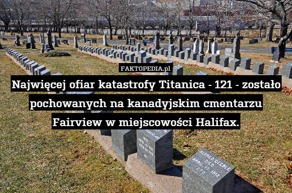 Najwięcej ofiar katastrofy Titanica - 121 - zostało pochowanych na kanadyjskim cmentarzu Fairview w miejscowości Halifax. 
