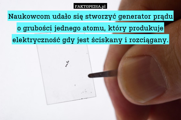 Naukowcom udało się stworzyć generator prądu
o grubości jednego atomu, który produkuje elektryczność gdy jest ściskany i rozciągany. 