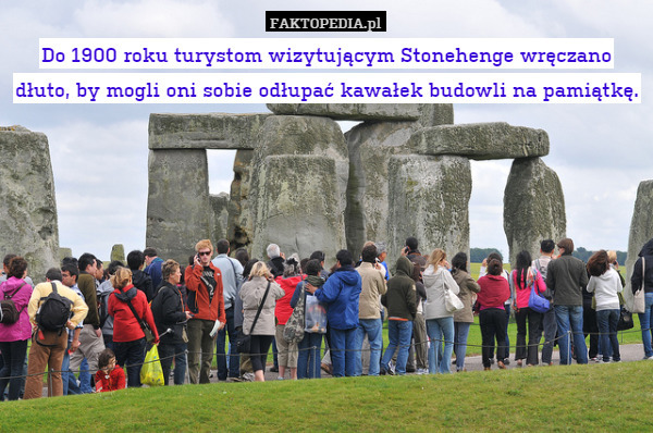 Do 1900 roku turystom wizytującym Stonehenge wręczano dłuto, by mogli oni sobie odłupać kawałek budowli na pamiątkę. 