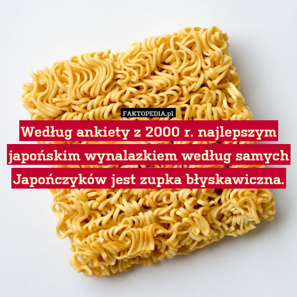 Według ankiety z 2000 r. najlepszym japońskim wynalazkiem według samych Japończyków jest zupka błyskawiczna. 