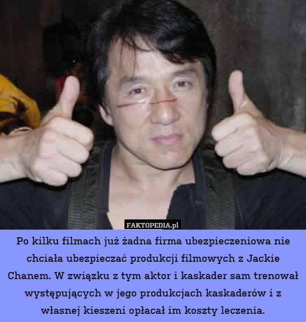 Po kilku filmach już żadna firma ubezpieczeniowa nie chciała ubezpieczać produkcji filmowych z Jackie Chanem. W związku z tym aktor i kaskader sam trenował występujących w jego produkcjach kaskaderów i z własnej kieszeni opłacał im koszty leczenia. 