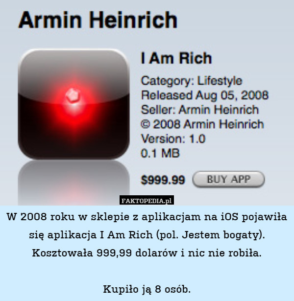 W 2008 roku w sklepie z aplikacjam na iOS pojawiła się aplikacja I Am Rich (pol. Jestem bogaty). Kosztowała 999,99 dolarów i nic nie robiła.

Kupiło ją 8 osób. 
