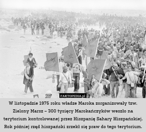 W listopadzie 1975 roku władze Maroka zorganizowały tzw. Zielony Marsz – 300 tysięcy Marokańczyków weszło na terytorium kontrolowanej przez Hiszpanię Sahary Hiszpańskiej. Rok później rząd hiszpański zrzekł się praw do tego terytorium. 