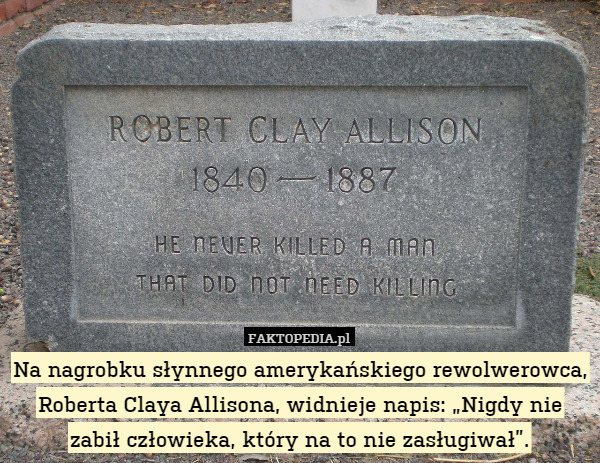 Na nagrobku słynnego amerykańskiego rewolwerowca, Roberta Claya Allisona, widnieje napis: „Nigdy nie zabił człowieka, który na to nie zasługiwał”. 