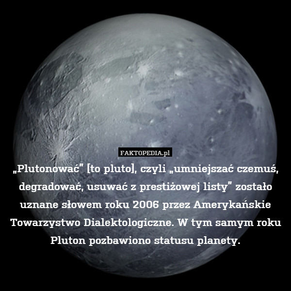 „Plutonować” [to pluto], czyli „umniejszać czemuś, degradować, usuwać z prestiżowej listy” zostało uznane słowem roku 2006 przez Amerykańskie Towarzystwo Dialektologiczne. W tym samym roku Pluton pozbawiono statusu planety. 