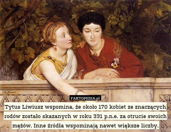 Tytus Liwiusz wspomina, że około 170 kobiet ze znaczących rodów zostało skazanych w roku 331 p.n.e. za otrucie swoich mężów. Inne źródła wspominają nawet większe liczby. 